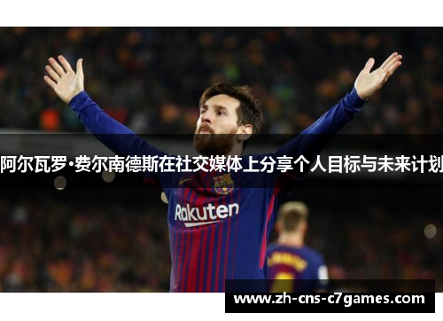 阿尔瓦罗·费尔南德斯在社交媒体上分享个人目标与未来计划 阿尔瓦罗·费尔南德斯在社交媒体上分享个人目标与未来计划