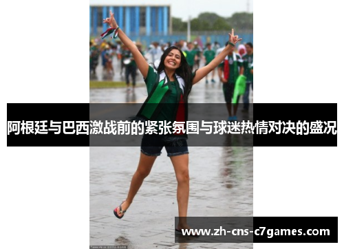 阿根廷与巴西激战前的紧张氛围与球迷热情对决的盛况 阿根廷与巴西激战前的紧张氛围与球迷热情对决的盛况