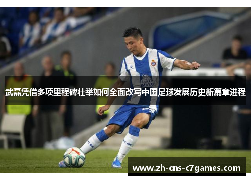 武磊凭借多项里程碑壮举如何全面改写中国足球发展历史新篇章进程